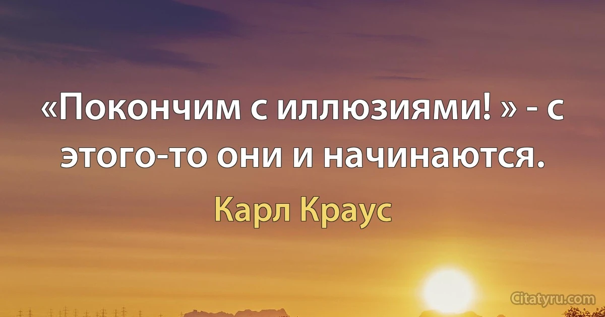 «Покончим с иллюзиями! » - с этого-то они и начинаются. (Карл Краус)