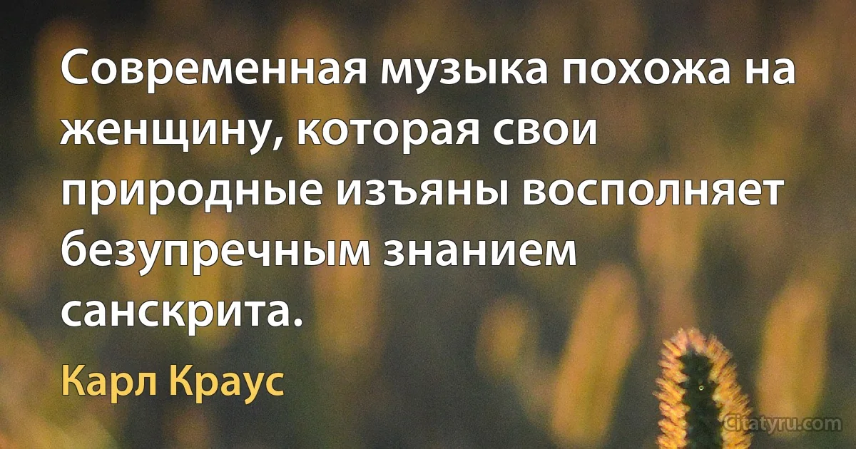 Современная музыка похожа на женщину, которая свои природные изъяны восполняет безупречным знанием санскрита. (Карл Краус)