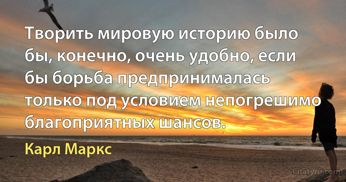 Творить мировую историю было бы, конечно, очень удобно, если бы борьба предпринималась только под условием непогрешимо благоприятных шансов. (Карл Маркс)