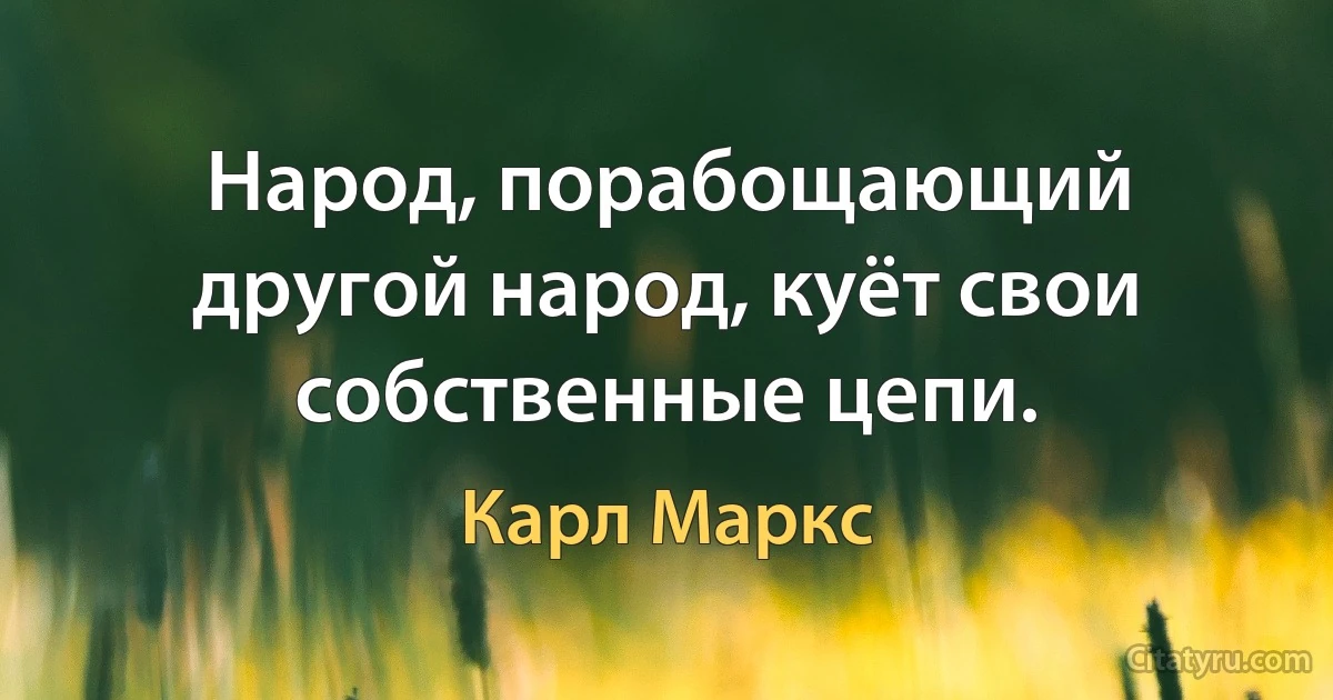 Народ, порабощающий другой народ, куёт свои собственные цепи. (Карл Маркс)