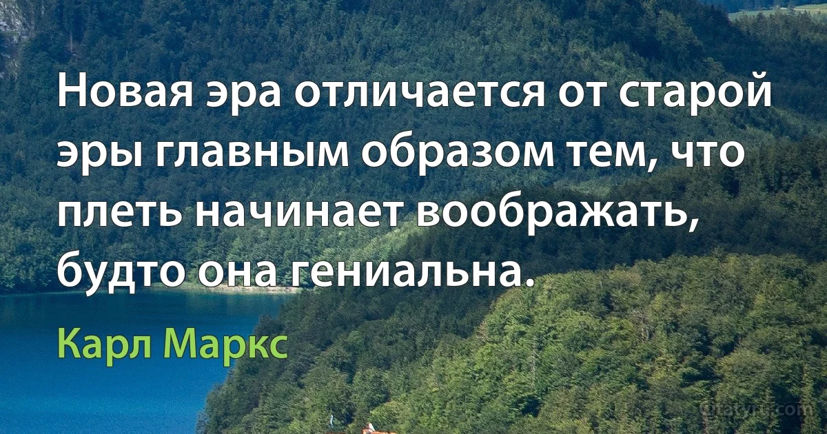 Новая эра отличается от старой эры главным образом тем, что плеть начинает воображать, будто она гениальна. (Карл Маркс)