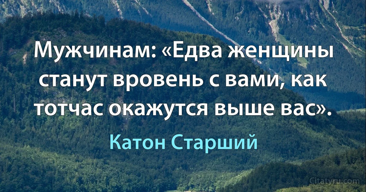 Мужчинам: «Едва женщины станут вровень с вами, как тотчас окажутся выше вас». (Катон Старший)