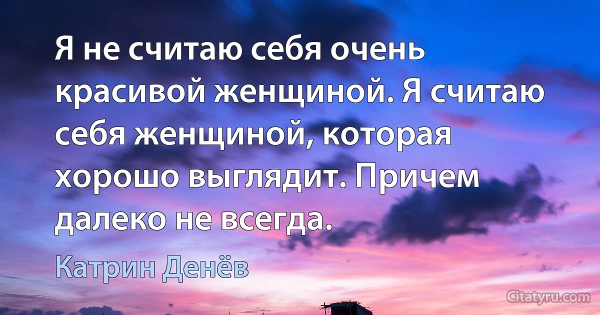 Я не считаю себя очень красивой женщиной. Я считаю себя женщиной, которая хорошо выглядит. Причем далеко не всегда. (Катрин Денёв)