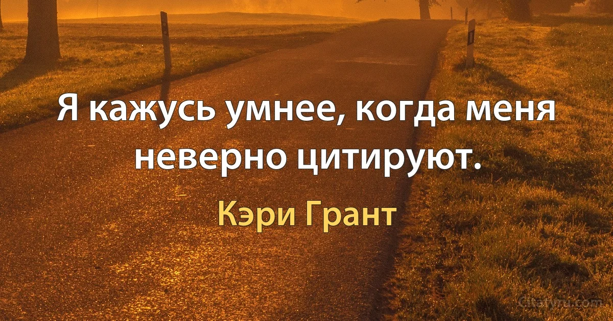 Я кажусь умнее, когда меня неверно цитируют. (Кэри Грант)