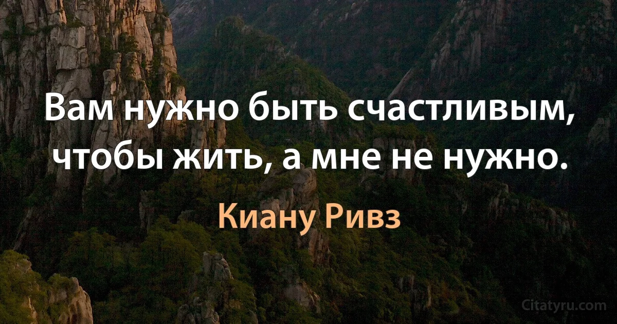 Вам нужно быть счастливым, чтобы жить, а мне не нужно. (Киану Ривз)