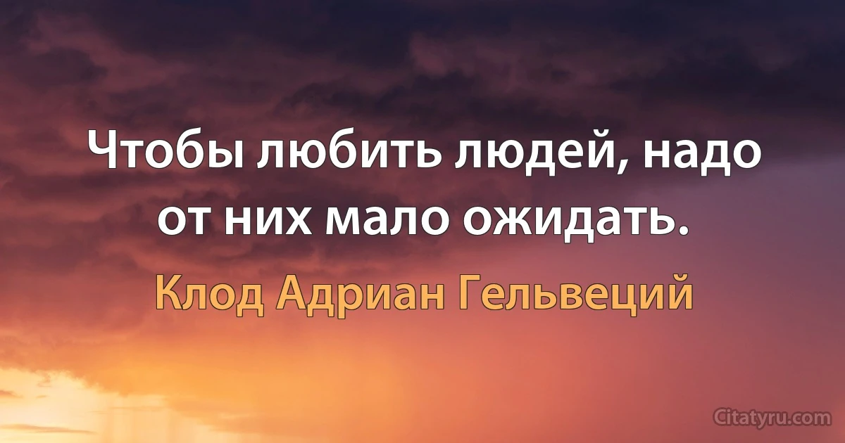 Чтобы любить людей, надо от них мало ожидать. (Клод Адриан Гельвеций)