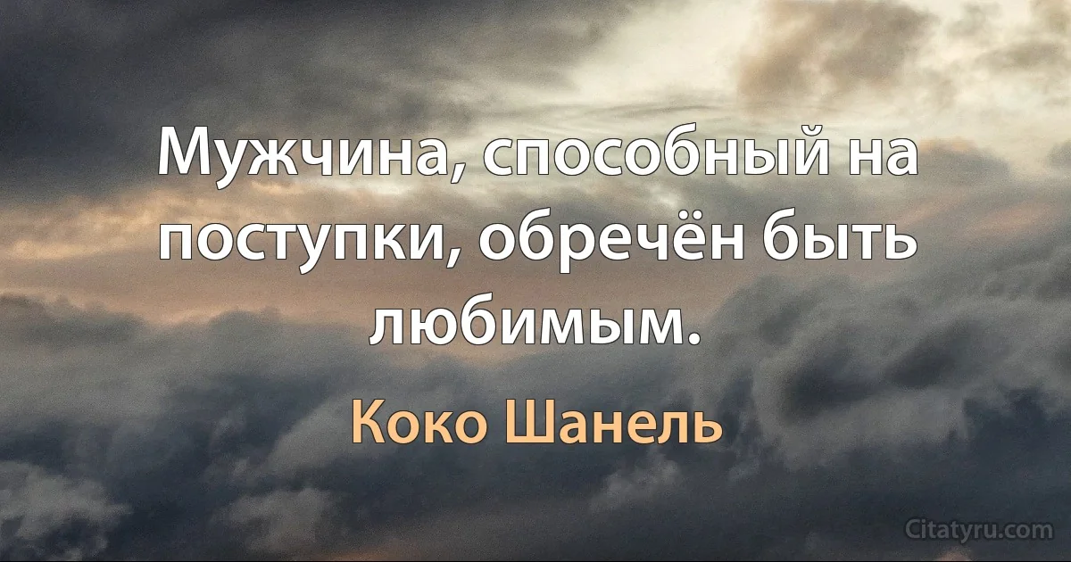 Мужчина, способный на поступки, обречён быть любимым. (Коко Шанель)