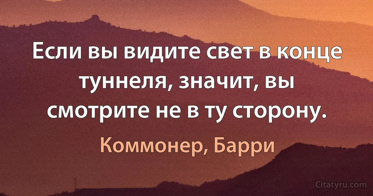 Если вы видите свет в конце туннеля, значит, вы смотрите не в ту сторону. (Коммонер, Барри)