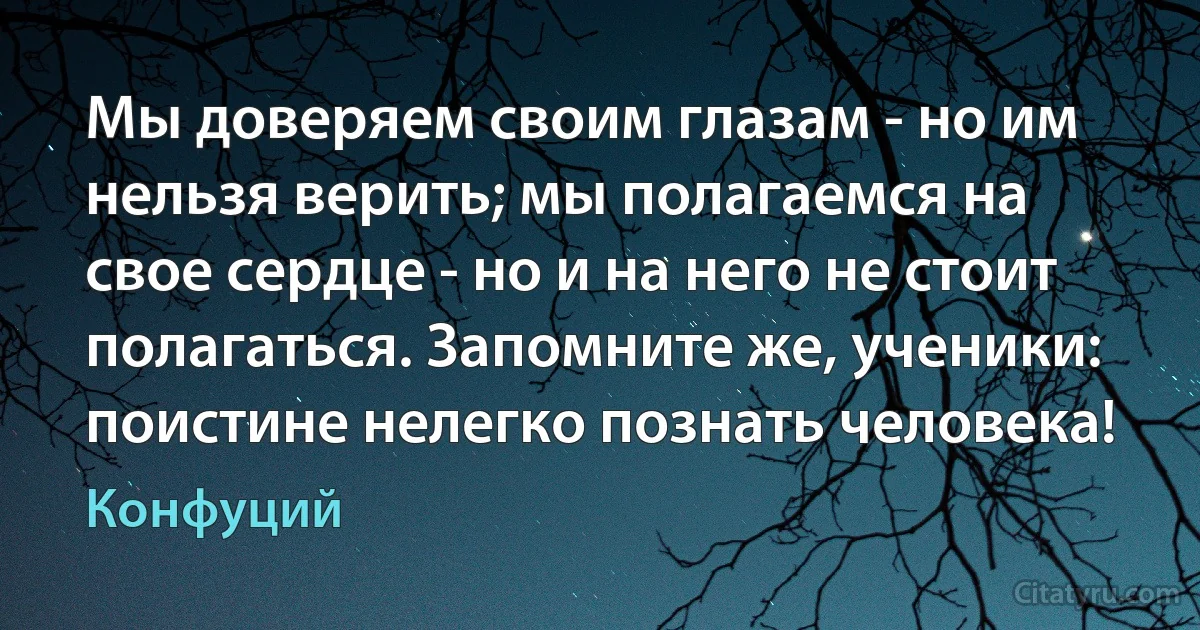 Мы доверяем своим глазам - но им нельзя верить; мы полагаемся на свое сердце - но и на него не стоит полагаться. Запомните же, ученики: поистине нелегко познать человека! (Конфуций)