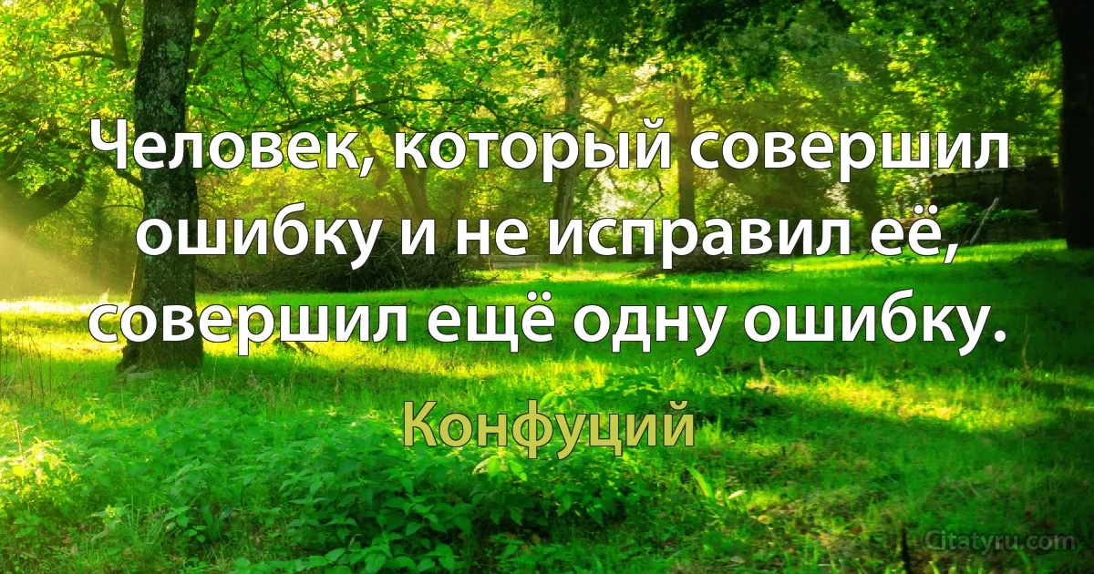 Человек, который совершил ошибку и не исправил её, совершил ещё одну ошибку. (Конфуций)