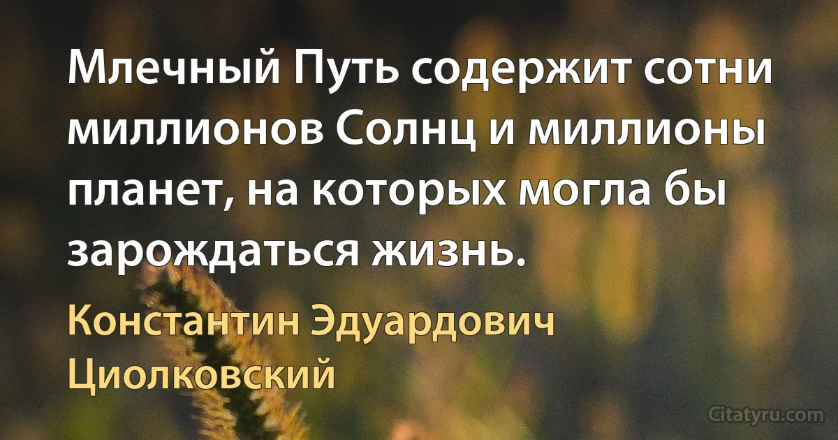 Млечный Путь содержит сотни миллионов Солнц и миллионы планет, на которых могла бы зарождаться жизнь. (Константин Эдуардович Циолковский)