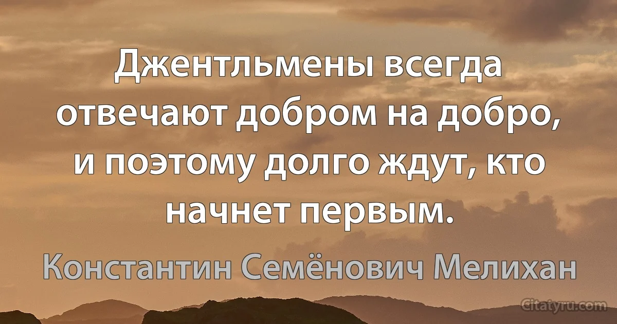 Джентльмены всегда отвечают добром на добро, и поэтому долго ждут, кто начнет первым. (Константин Семёнович Мелихан)