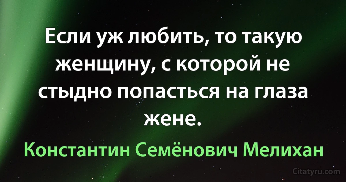 Если уж любить, то такую женщину, с которой не стыдно попасться на глаза жене. (Константин Семёнович Мелихан)