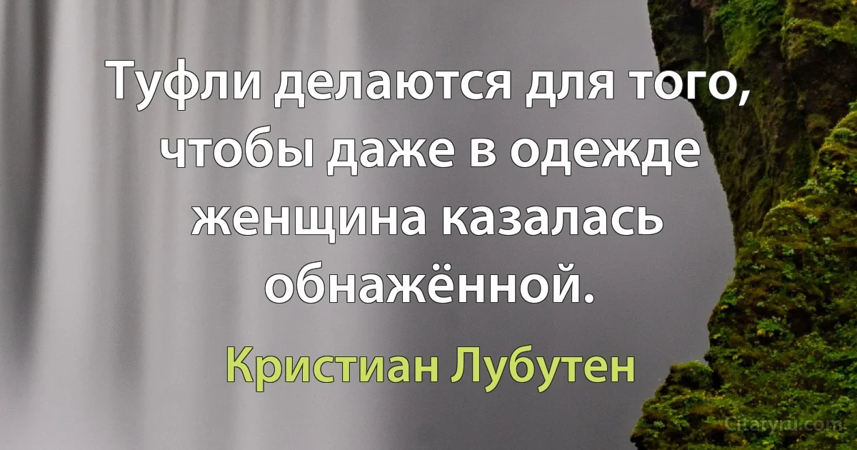 Туфли делаются для того, чтобы даже в одежде женщина казалась обнажённой. (Кристиан Лубутен)