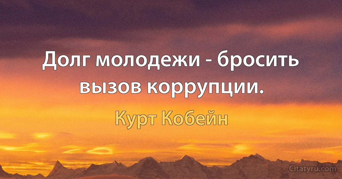 Долг молодежи - бросить вызов коррупции. (Курт Кобейн)