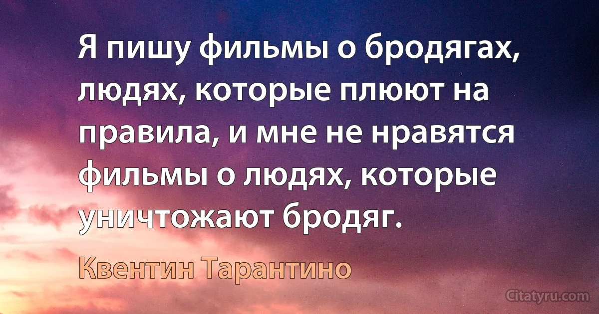 Я пишу фильмы о бродягах, людях, которые плюют на правила, и мне не нравятся фильмы о людях, которые уничтожают бродяг. (Квентин Тарантино)