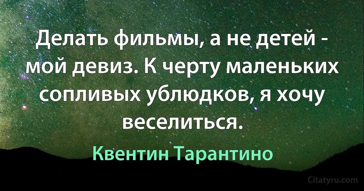 Делать фильмы, а не детей - мой девиз. К черту маленьких сопливых ублюдков, я хочу веселиться. (Квентин Тарантино)