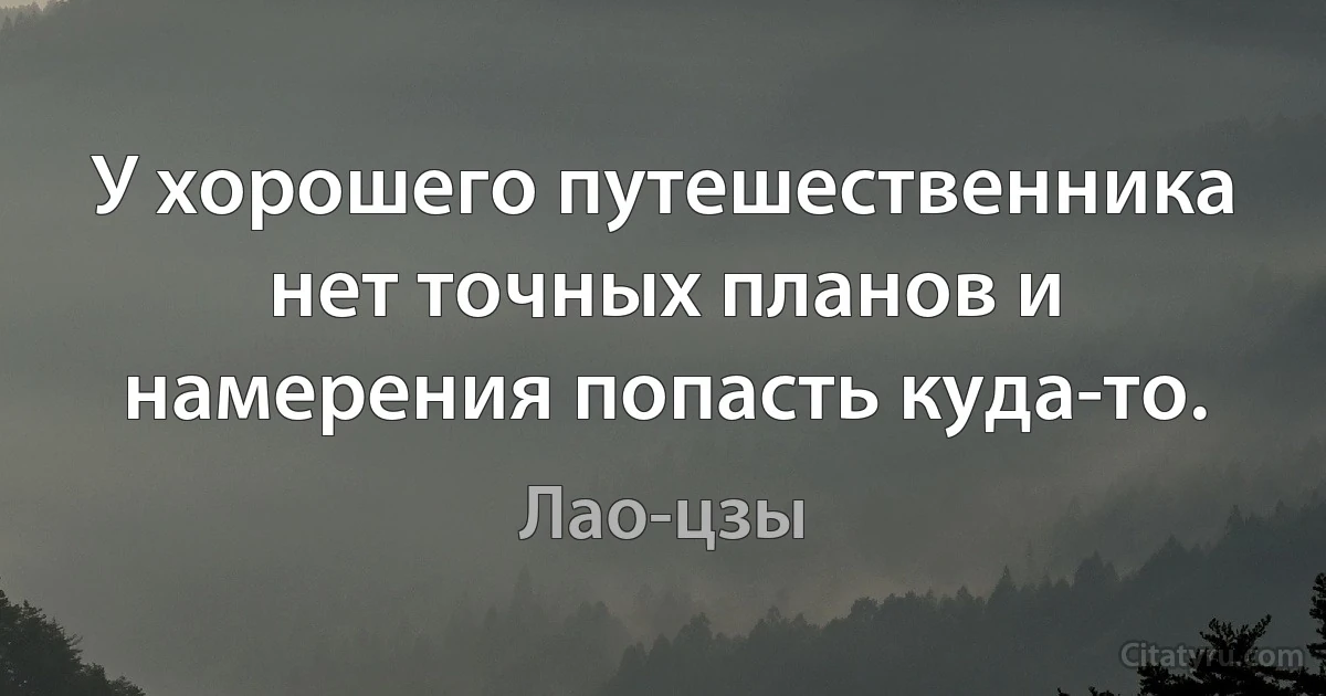 У хорошего путешественника нет точных планов и намерения попасть куда-то. (Лао-цзы)