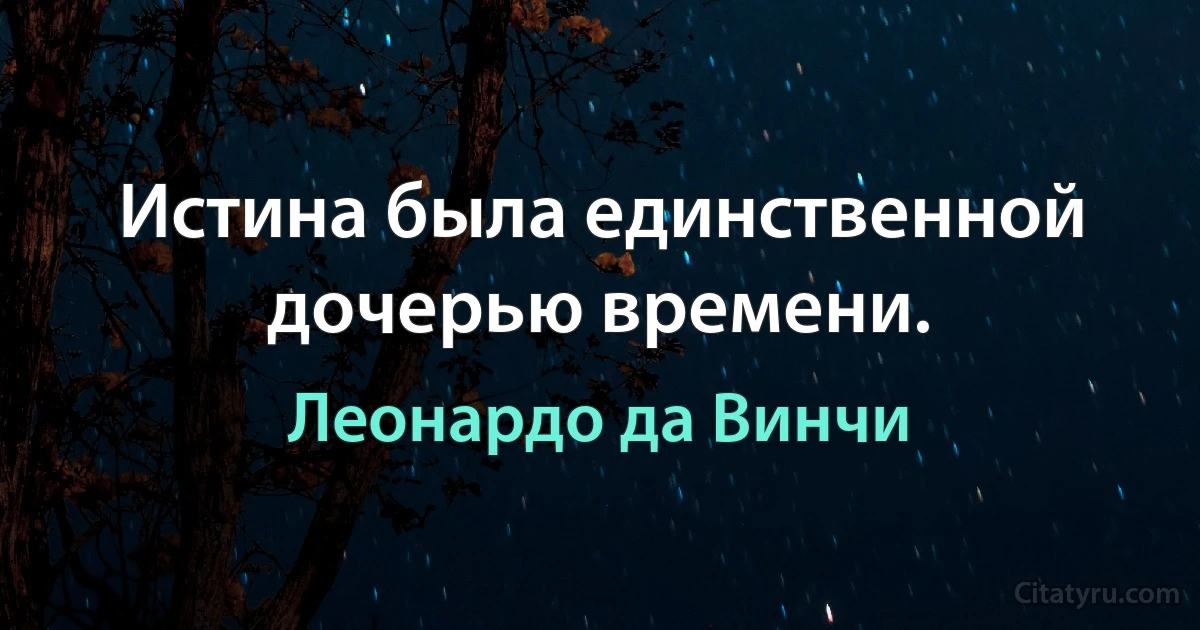 Истина была единственной дочерью времени. (Леонардо да Винчи)