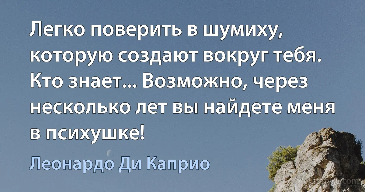 Легко поверить в шумиху, которую создают вокруг тебя. Кто знает... Возможно, через несколько лет вы найдете меня в психушке! (Леонардо Ди Каприо)