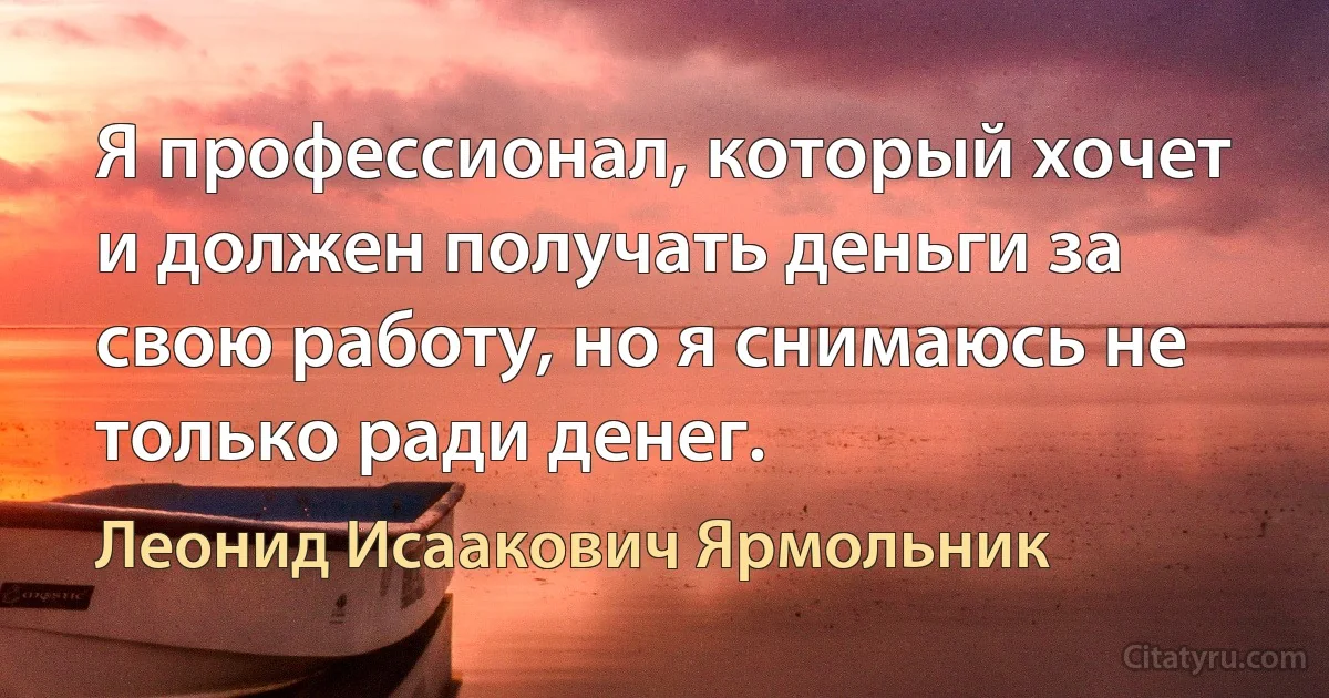 Я профессионал, который хочет и должен получать деньги за свою работу, но я снимаюсь не только ради денег. (Леонид Исаакович Ярмольник)