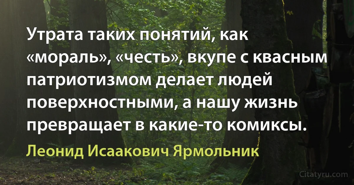 Утрата таких понятий, как «мораль», «честь», вкупе с квасным патриотизмом делает людей поверхностными, а нашу жизнь превращает в какие-то комиксы. (Леонид Исаакович Ярмольник)