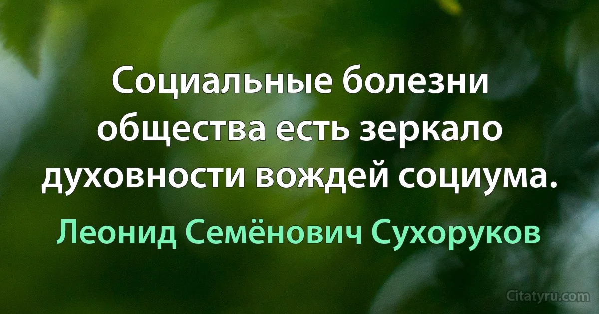 Социальные болезни общества есть зеркало духовности вождей социума. (Леонид Семёнович Сухоруков)