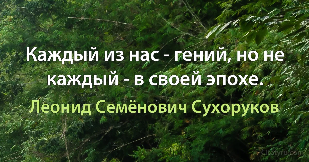 Каждый из нас - гений, но не каждый - в своей эпохе. (Леонид Семёнович Сухоруков)