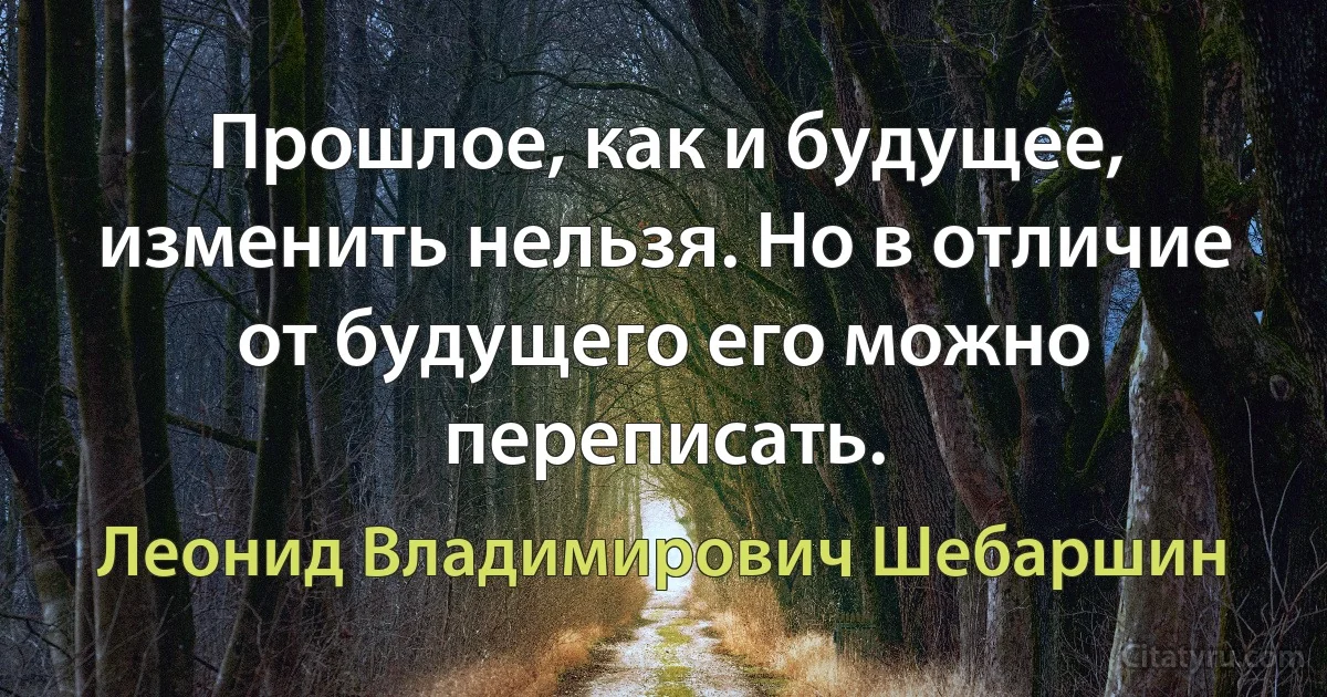 Прошлое, как и будущее, изменить нельзя. Но в отличие от будущего его можно переписать. (Леонид Владимирович Шебаршин)