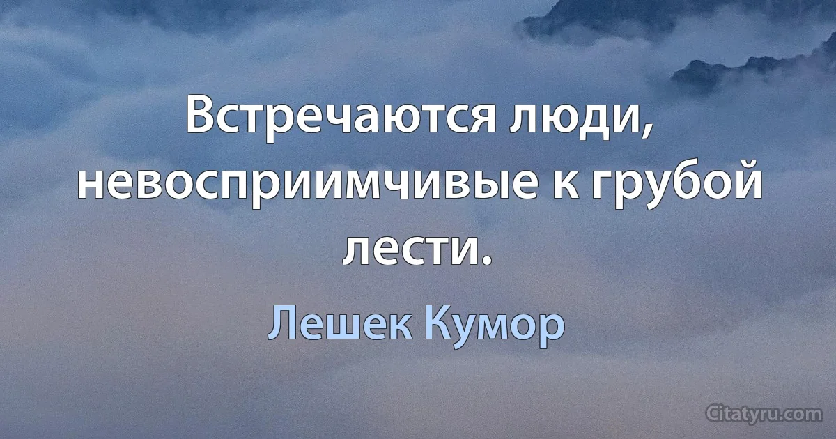 Встречаются люди, невосприимчивые к грубой лести. (Лешек Кумор)