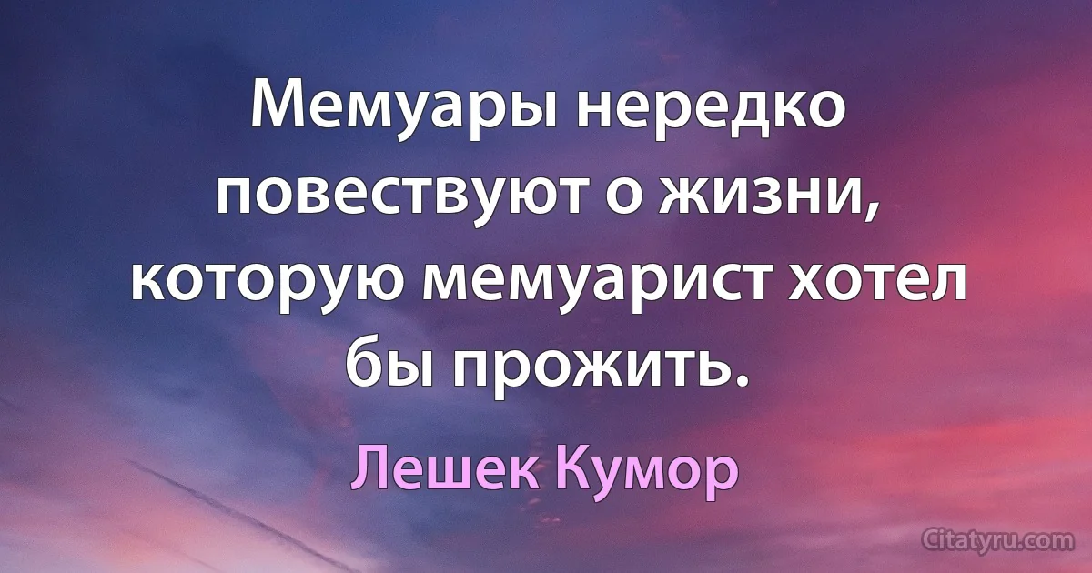 Мемуары нередко повествуют о жизни, которую мемуарист хотел бы прожить. (Лешек Кумор)