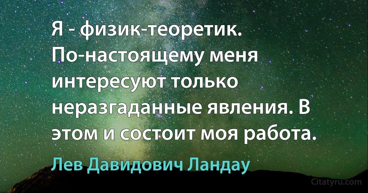 Я - физик-теоретик. По-настоящему меня интересуют только неразгаданные явления. В этом и состоит моя работа. (Лев Давидович Ландау)