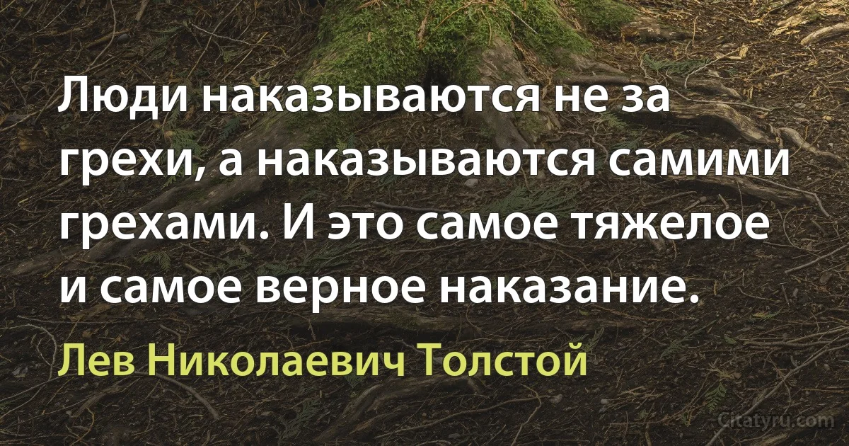 Люди наказываются не за грехи, а наказываются самими грехами. И это самое тяжелое и самое верное наказание. (Лев Николаевич Толстой)