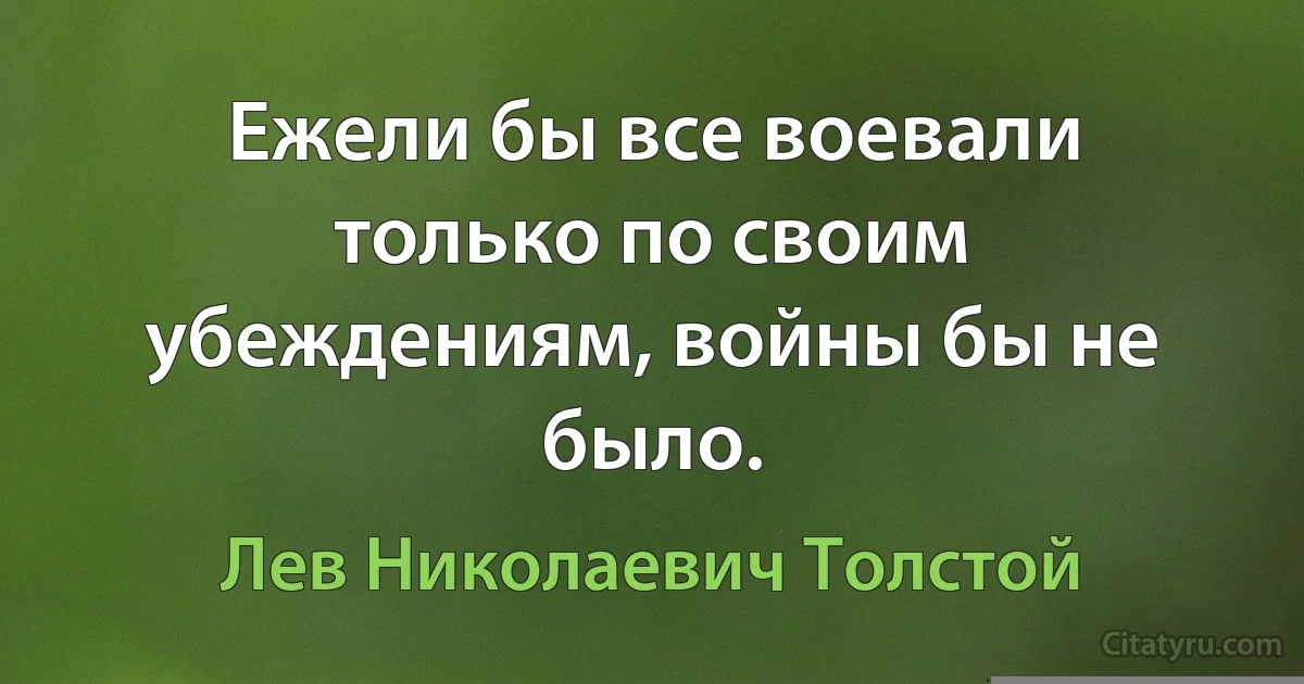 Ежели бы все воевали только по своим убеждениям, войны бы не было. (Лев Николаевич Толстой)