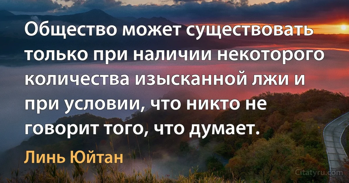 Общество может существовать только при наличии некоторого количества изысканной лжи и при условии, что никто не говорит того, что думает. (Линь Юйтан)