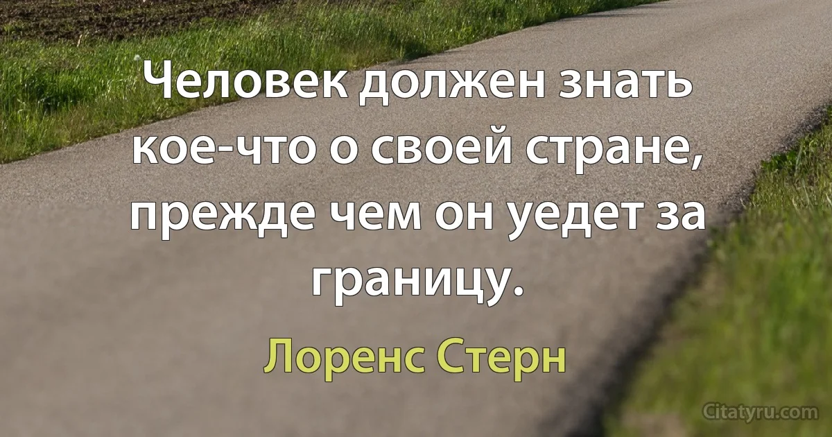 Человек должен знать кое-что о своей стране, прежде чем он уедет за границу. (Лоренс Стерн)