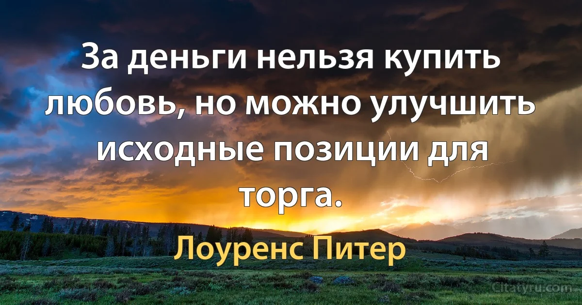 За деньги нельзя купить любовь, но можно улучшить исходные позиции для торга. (Лоуренс Питер)