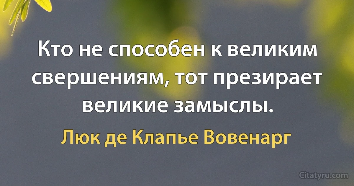 Кто не способен к великим свершениям, тот презирает великие замыслы. (Люк де Клапье Вовенарг)