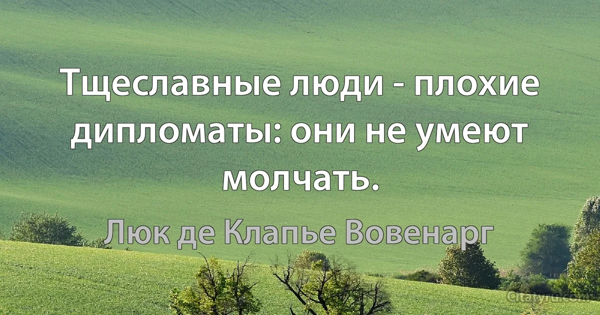 Тщеславные люди - плохие дипломаты: они не умеют молчать. (Люк де Клапье Вовенарг)