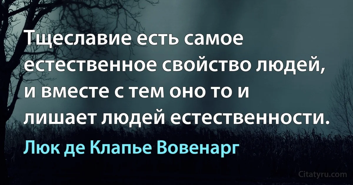 Тщеславие есть самое естественное свойство людей, и вместе с тем оно то и лишает людей естественности. (Люк де Клапье Вовенарг)