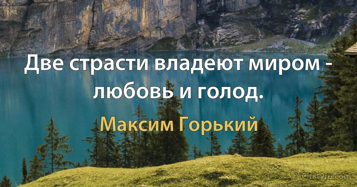 Две страсти владеют миром - любовь и голод. (Максим Горький)