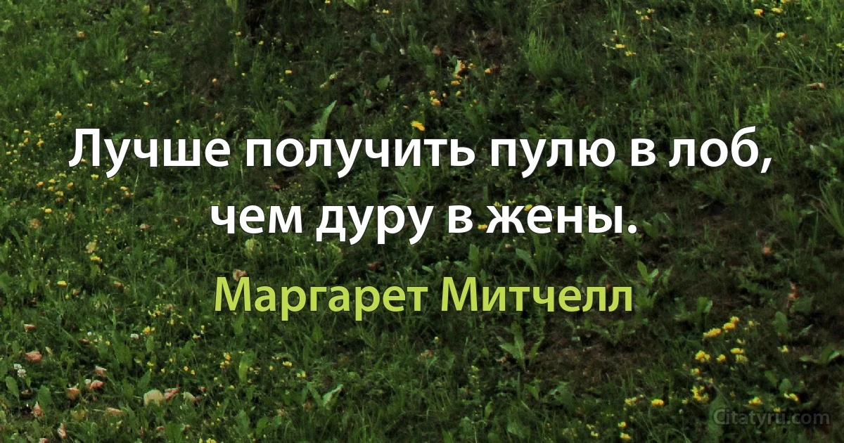 Лучше получить пулю в лоб, чем дуру в жены. (Маргарет Митчелл)