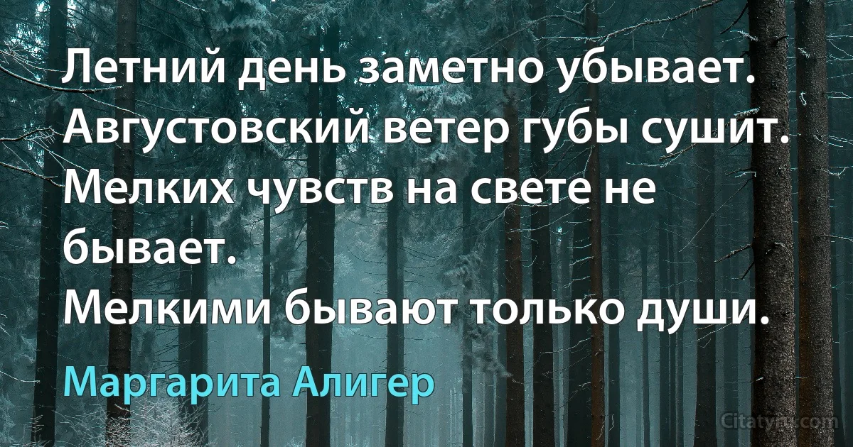 Летний день заметно убывает.
Августовский ветер губы сушит.
Мелких чувств на свете не бывает.
Мелкими бывают только души. (Маргарита Алигер)