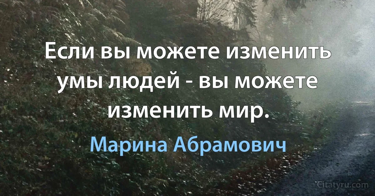 Если вы можете изменить умы людей - вы можете изменить мир. (Марина Абрамович)