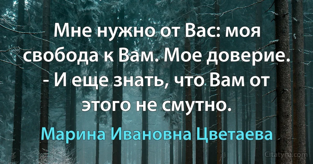 Мне нужно от Вас: моя свобода к Вам. Мое доверие. - И еще знать, что Вам от этого не смутно. (Марина Ивановна Цветаева)