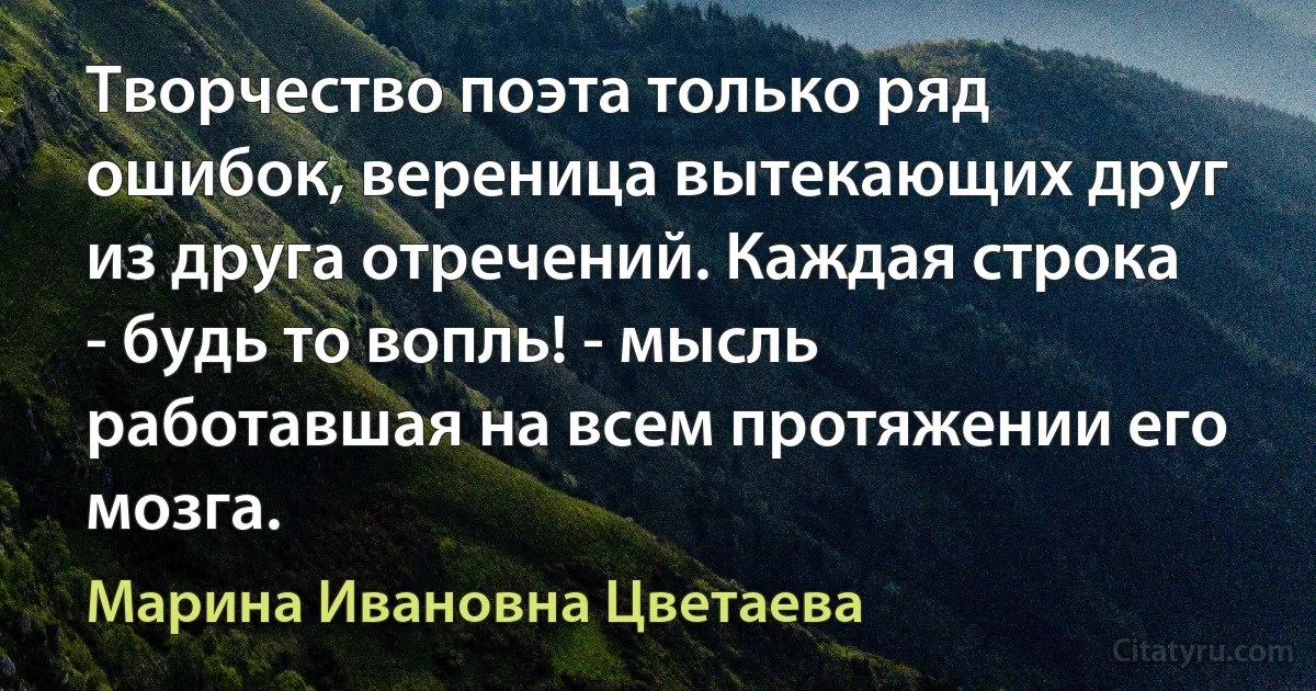 Творчество поэта только ряд ошибок, вереница вытекающих друг из друга отречений. Каждая строка - будь то вопль! - мысль работавшая на всем протяжении его мозга. (Марина Ивановна Цветаева)