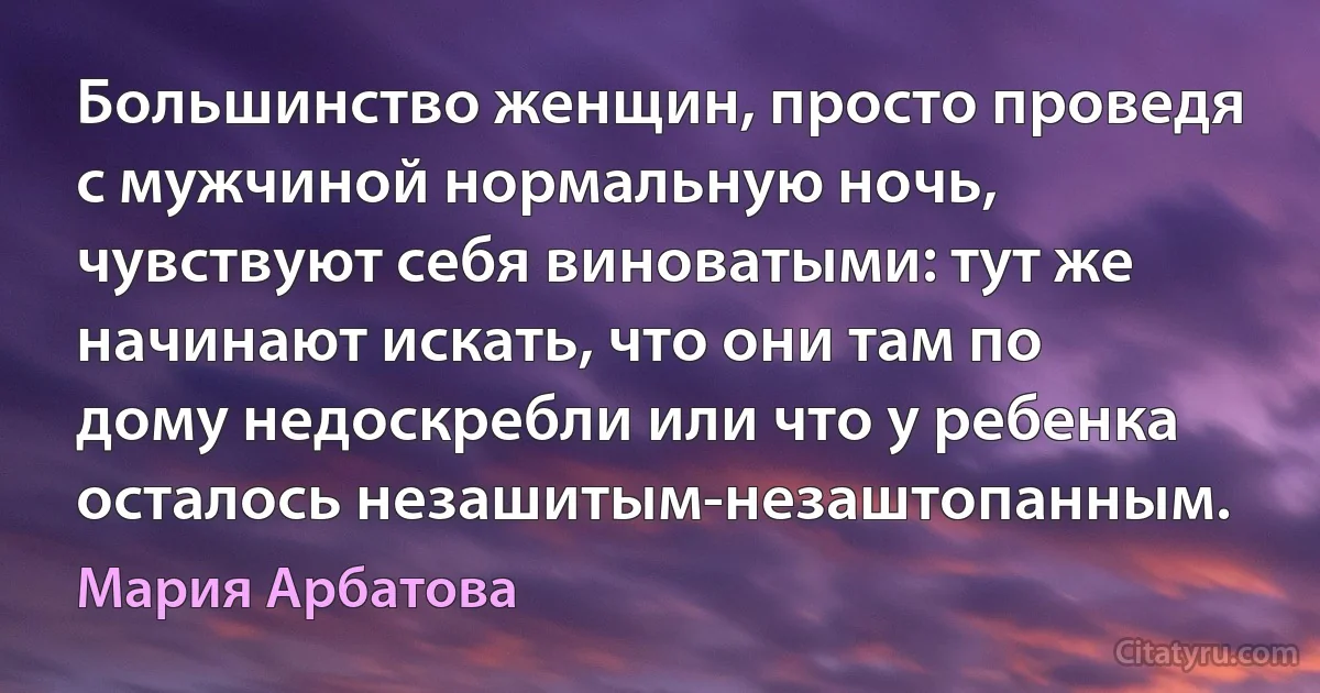 Большинство женщин, просто проведя с мужчиной нормальную ночь, чувствуют себя виноватыми: тут же начинают искать, что они там по дому недоскребли или что у ребенка осталось незашитым-незаштопанным. (Мария Арбатова)