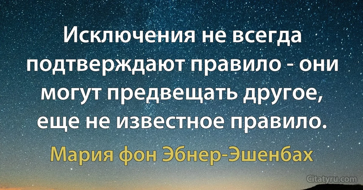 Исключения не всегда подтверждают правило - они могут предвещать другое, еще не известное правило. (Мария фон Эбнер-Эшенбах)