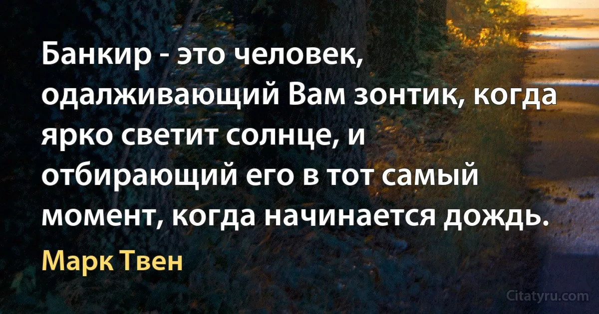 Банкир - это человек, одалживающий Вам зонтик, когда ярко светит солнце, и отбирающий его в тот самый момент, когда начинается дождь. (Марк Твен)