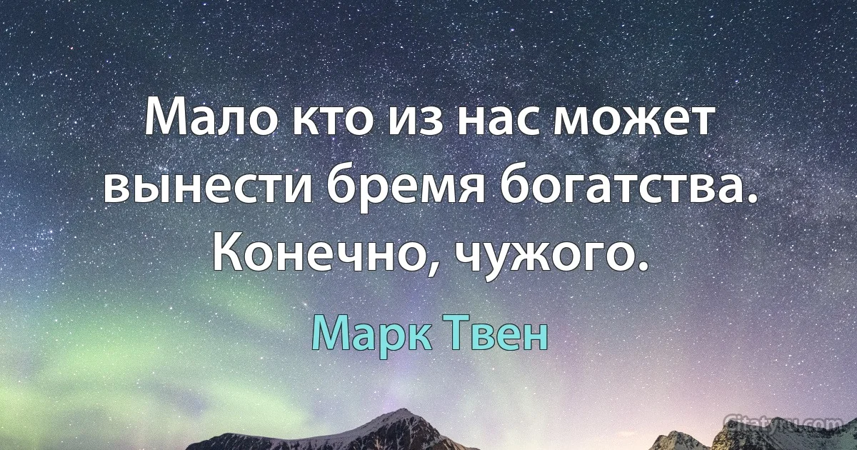 Мало кто из нас может вынести бремя богатства. Конечно, чужого. (Марк Твен)